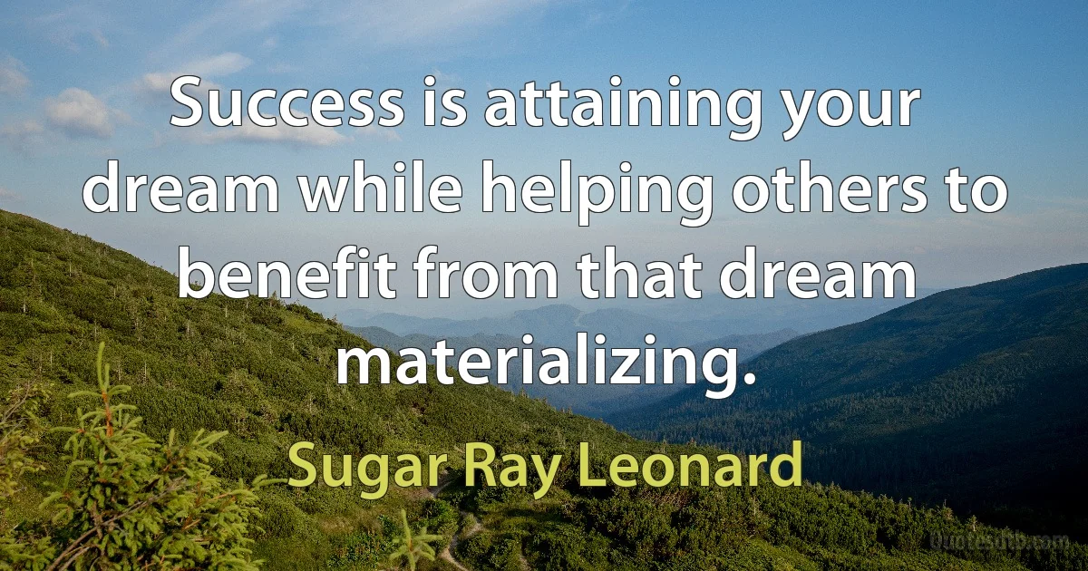 Success is attaining your dream while helping others to benefit from that dream materializing. (Sugar Ray Leonard)