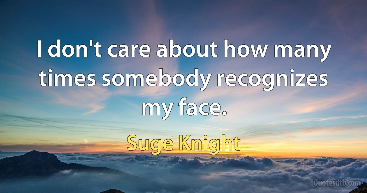 I don't care about how many times somebody recognizes my face. (Suge Knight)