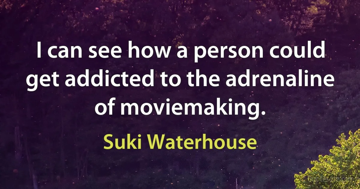 I can see how a person could get addicted to the adrenaline of moviemaking. (Suki Waterhouse)