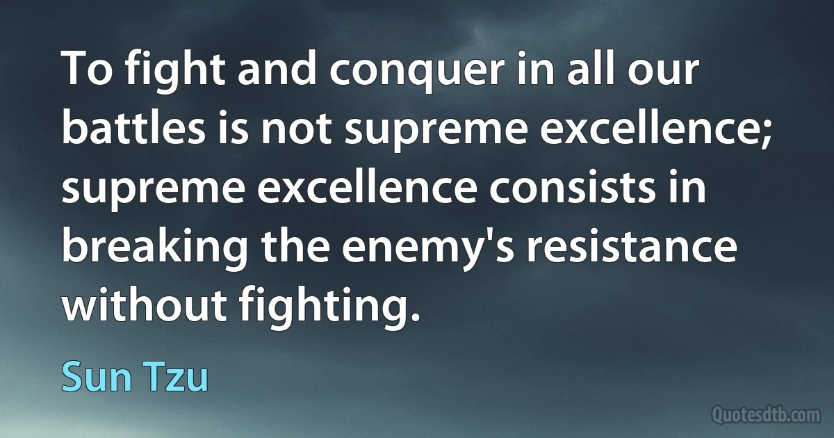 To fight and conquer in all our battles is not supreme excellence; supreme excellence consists in breaking the enemy's resistance without fighting. (Sun Tzu)