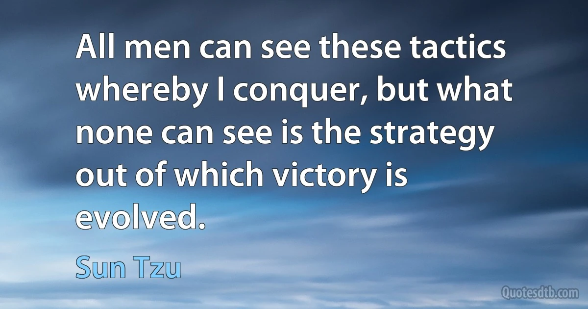 All men can see these tactics whereby I conquer, but what none can see is the strategy out of which victory is evolved. (Sun Tzu)