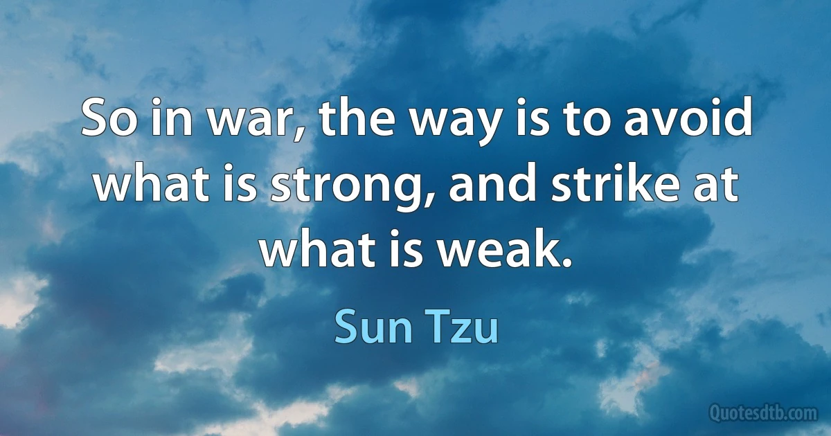 So in war, the way is to avoid what is strong, and strike at what is weak. (Sun Tzu)