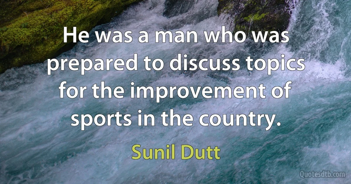 He was a man who was prepared to discuss topics for the improvement of sports in the country. (Sunil Dutt)