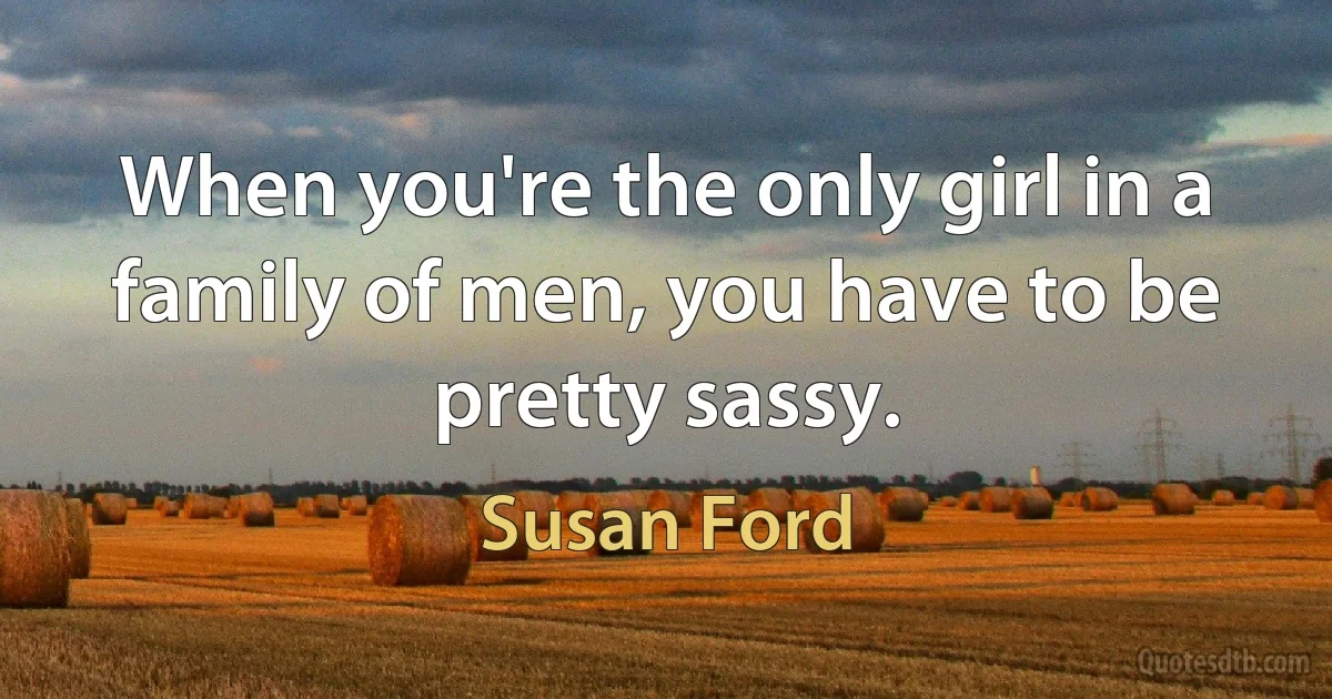 When you're the only girl in a family of men, you have to be pretty sassy. (Susan Ford)