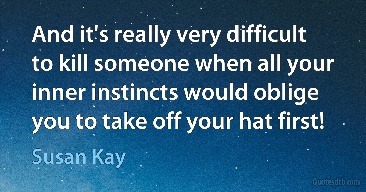 And it's really very difficult to kill someone when all your inner instincts would oblige you to take off your hat first! (Susan Kay)