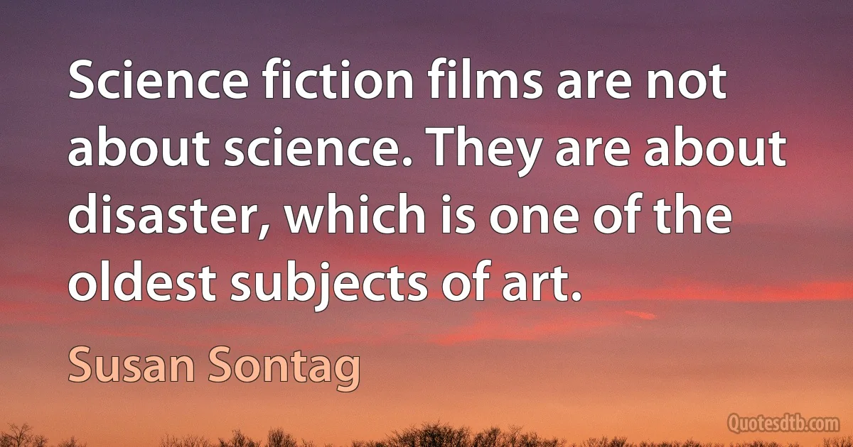 Science fiction films are not about science. They are about disaster, which is one of the oldest subjects of art. (Susan Sontag)