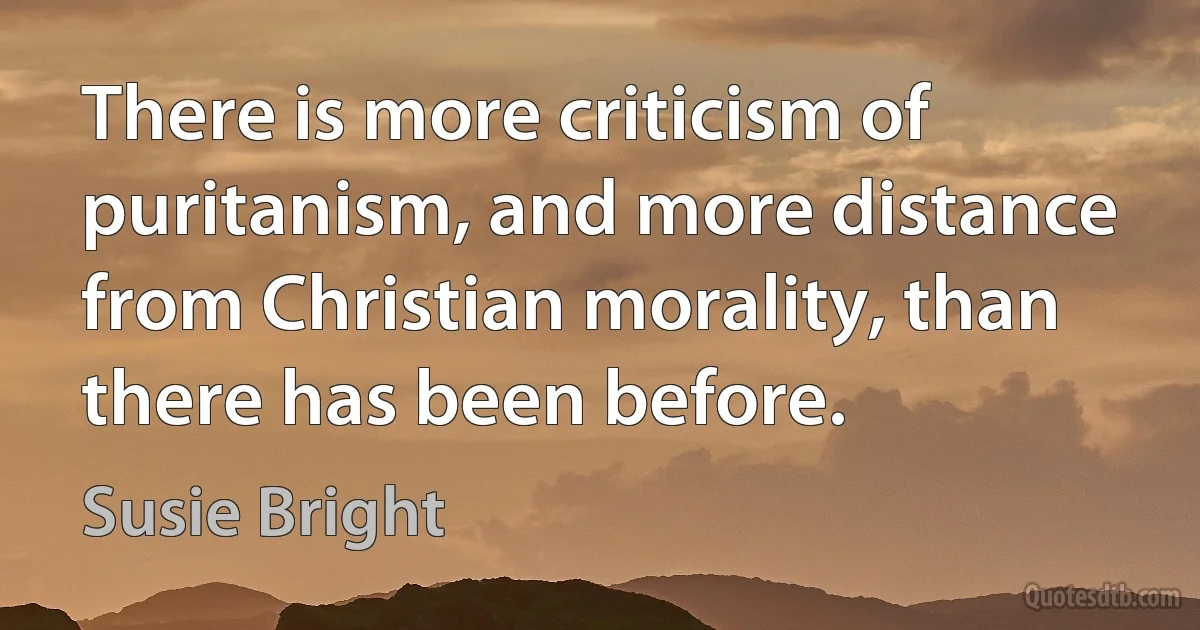 There is more criticism of puritanism, and more distance from Christian morality, than there has been before. (Susie Bright)