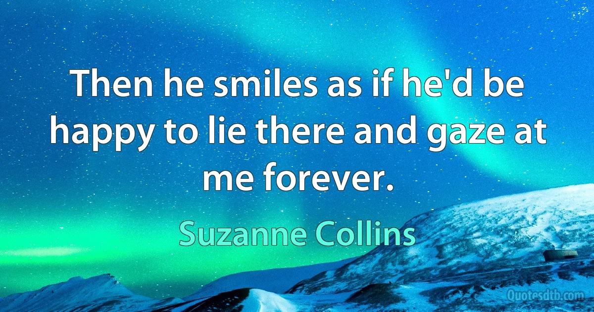 Then he smiles as if he'd be happy to lie there and gaze at me forever. (Suzanne Collins)