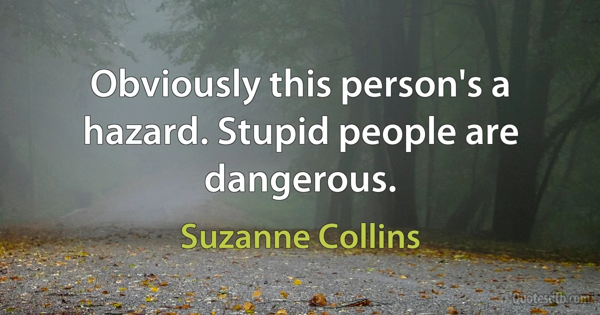 Obviously this person's a hazard. Stupid people are dangerous. (Suzanne Collins)