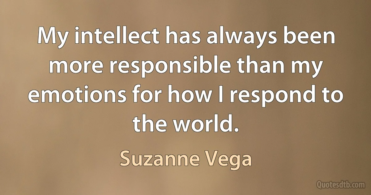 My intellect has always been more responsible than my emotions for how I respond to the world. (Suzanne Vega)