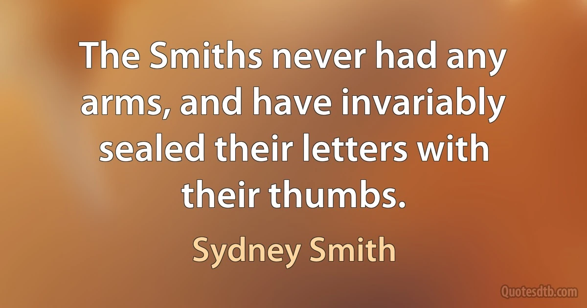 The Smiths never had any arms, and have invariably sealed their letters with their thumbs. (Sydney Smith)