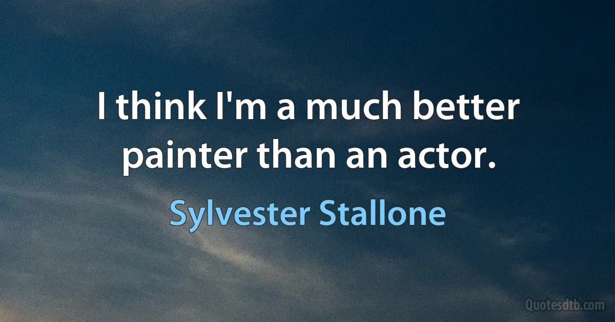 I think I'm a much better painter than an actor. (Sylvester Stallone)