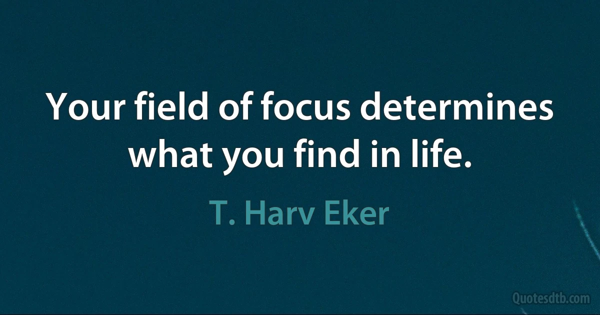 Your field of focus determines what you find in life. (T. Harv Eker)