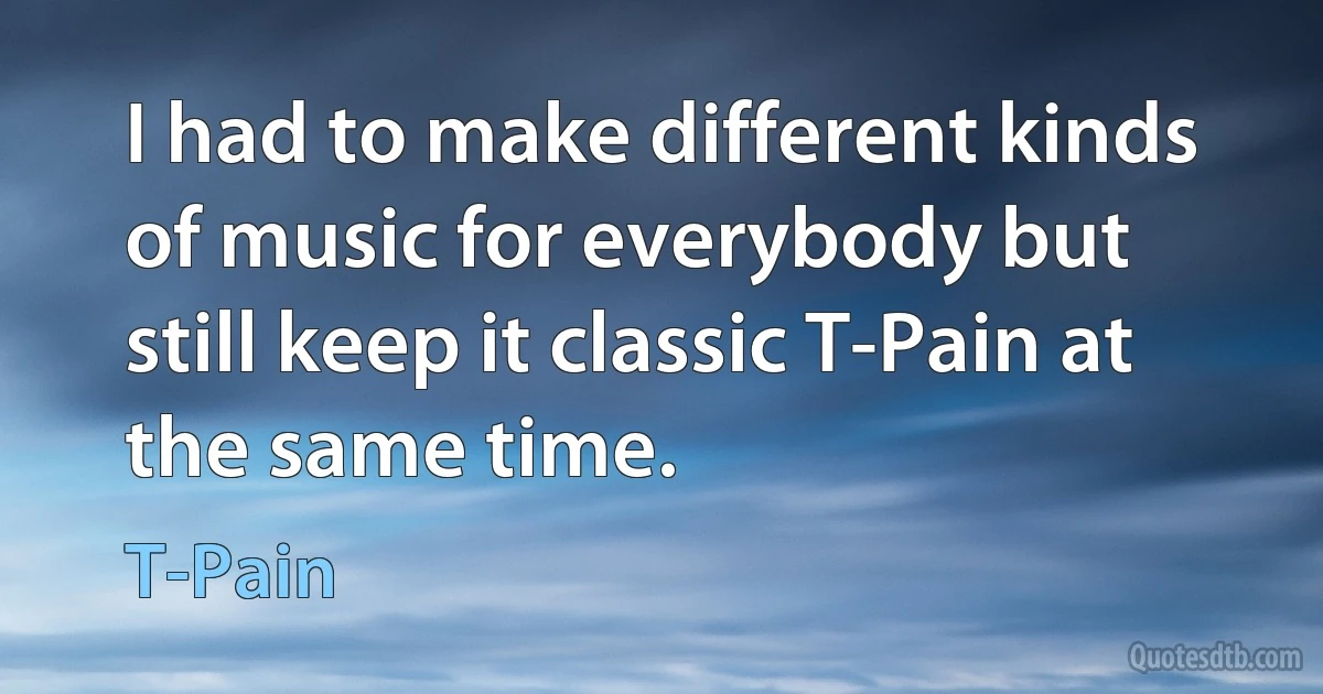 I had to make different kinds of music for everybody but still keep it classic T-Pain at the same time. (T-Pain)