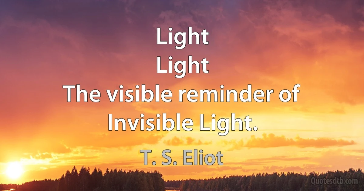 Light
Light
The visible reminder of Invisible Light. (T. S. Eliot)