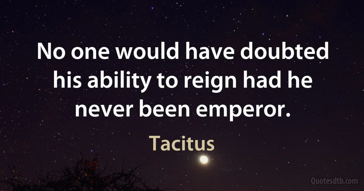 No one would have doubted his ability to reign had he never been emperor. (Tacitus)