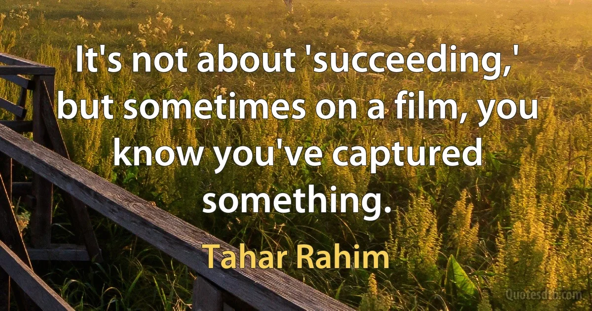 It's not about 'succeeding,' but sometimes on a film, you know you've captured something. (Tahar Rahim)