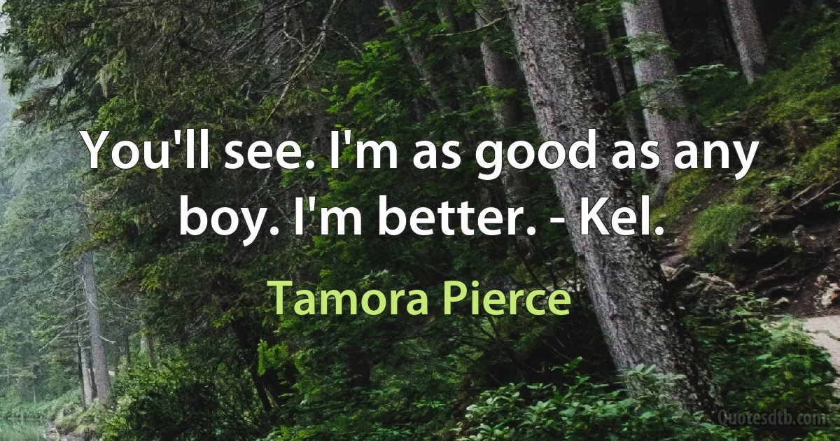 You'll see. I'm as good as any boy. I'm better. - Kel. (Tamora Pierce)