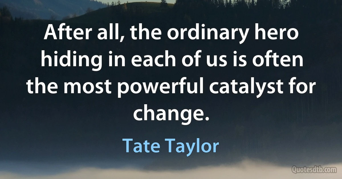 After all, the ordinary hero hiding in each of us is often the most powerful catalyst for change. (Tate Taylor)