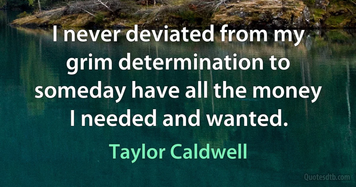 I never deviated from my grim determination to someday have all the money I needed and wanted. (Taylor Caldwell)