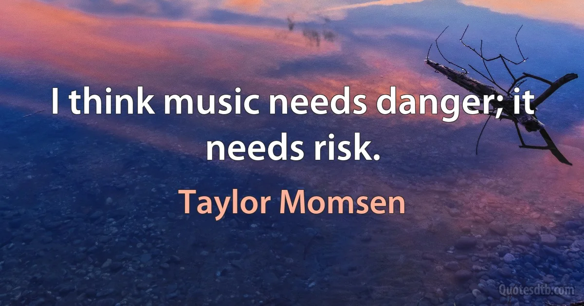 I think music needs danger; it needs risk. (Taylor Momsen)