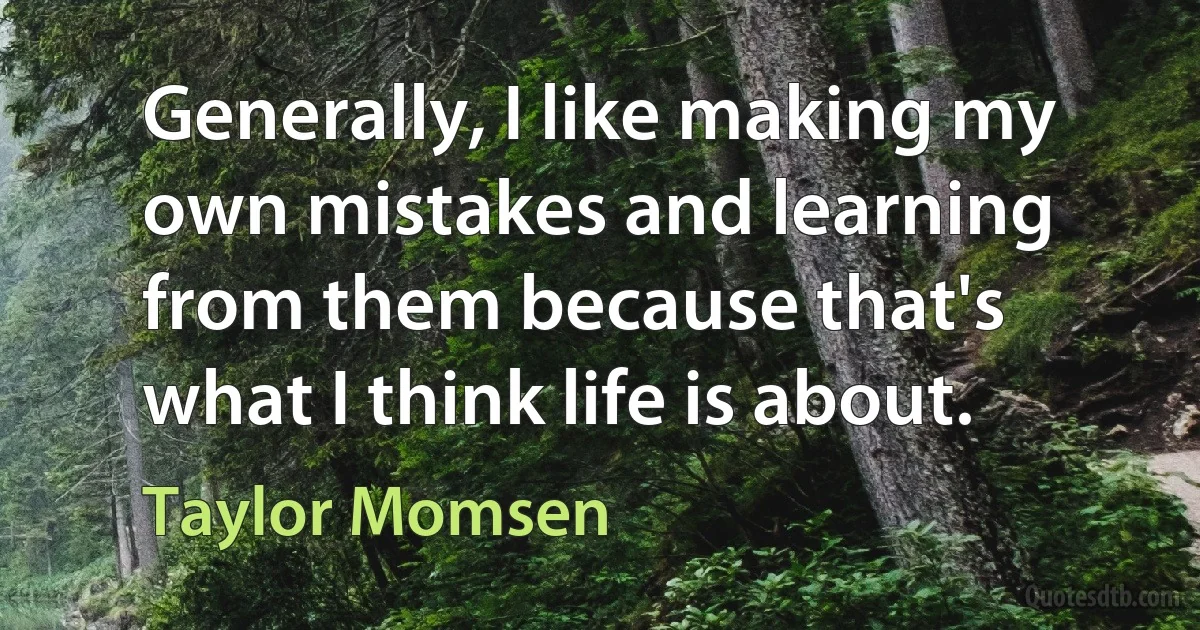 Generally, I like making my own mistakes and learning from them because that's what I think life is about. (Taylor Momsen)