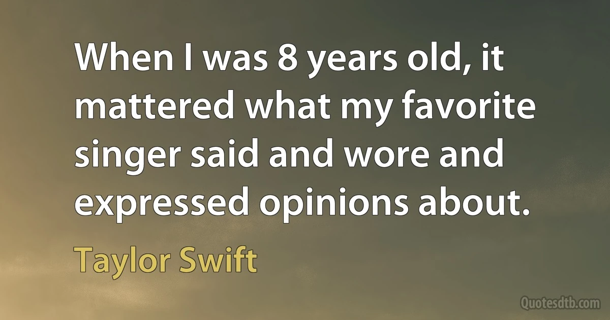 When I was 8 years old, it mattered what my favorite singer said and wore and expressed opinions about. (Taylor Swift)