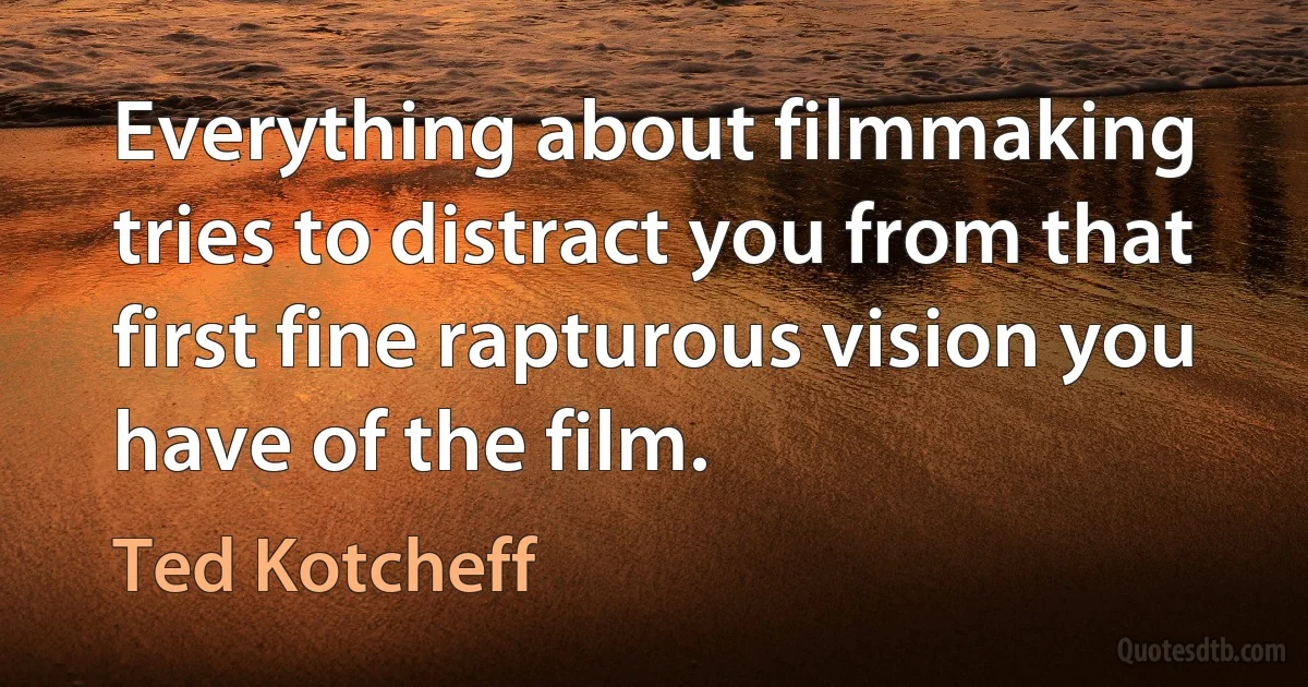 Everything about filmmaking tries to distract you from that first fine rapturous vision you have of the film. (Ted Kotcheff)