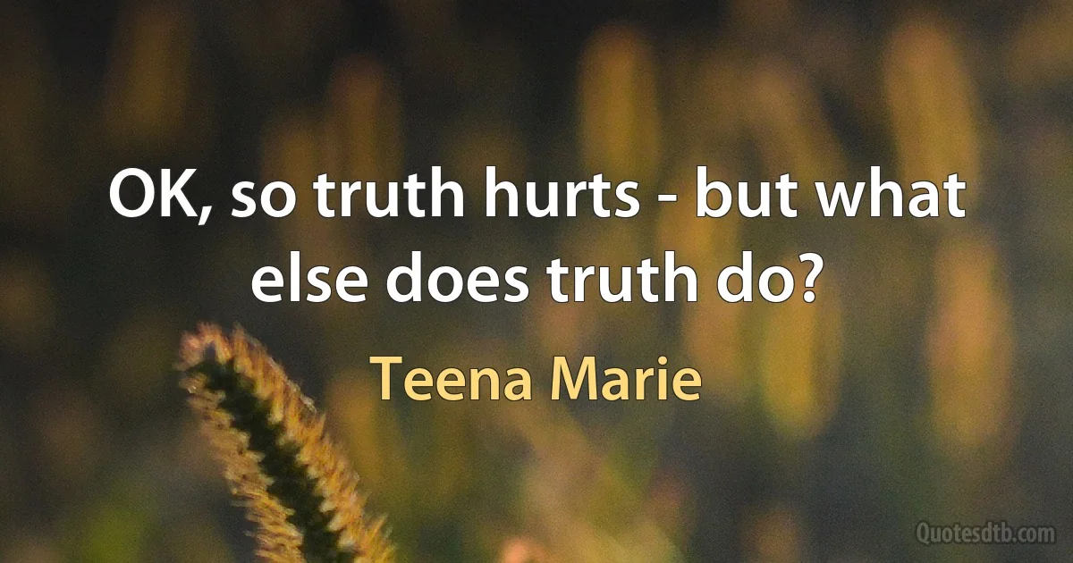 OK, so truth hurts - but what else does truth do? (Teena Marie)