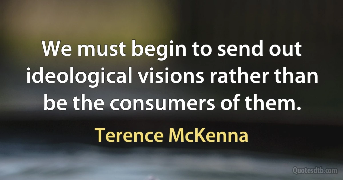 We must begin to send out ideological visions rather than be the consumers of them. (Terence McKenna)