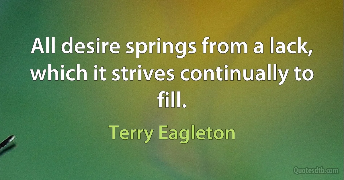 All desire springs from a lack, which it strives continually to fill. (Terry Eagleton)