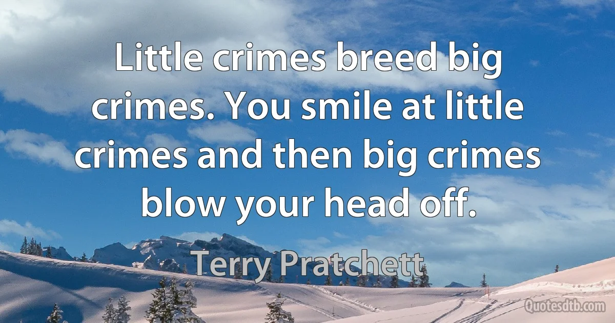 Little crimes breed big crimes. You smile at little crimes and then big crimes blow your head off. (Terry Pratchett)