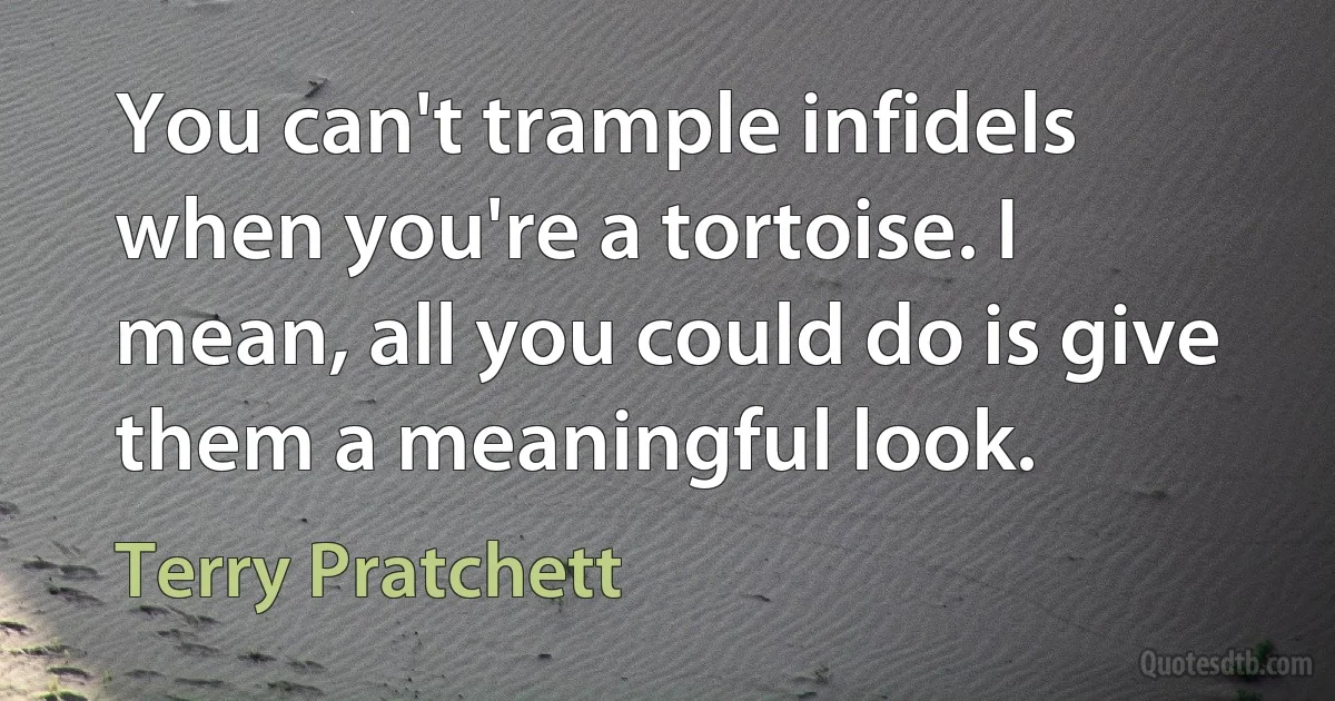 You can't trample infidels when you're a tortoise. I mean, all you could do is give them a meaningful look. (Terry Pratchett)