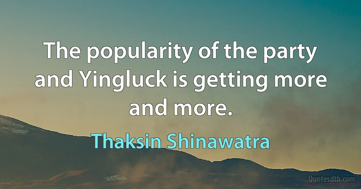 The popularity of the party and Yingluck is getting more and more. (Thaksin Shinawatra)