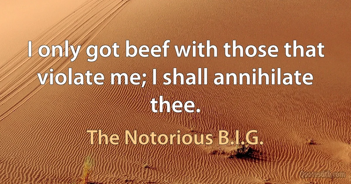 I only got beef with those that violate me; I shall annihilate thee. (The Notorious B.I.G.)