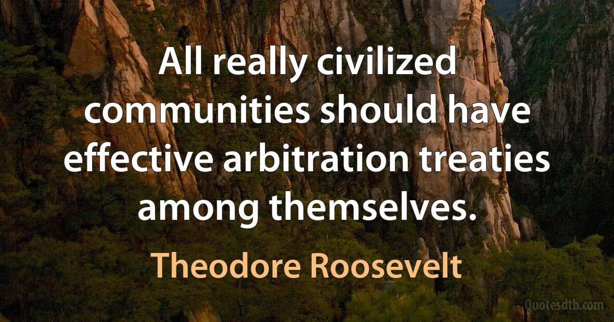 All really civilized communities should have effective arbitration treaties among themselves. (Theodore Roosevelt)