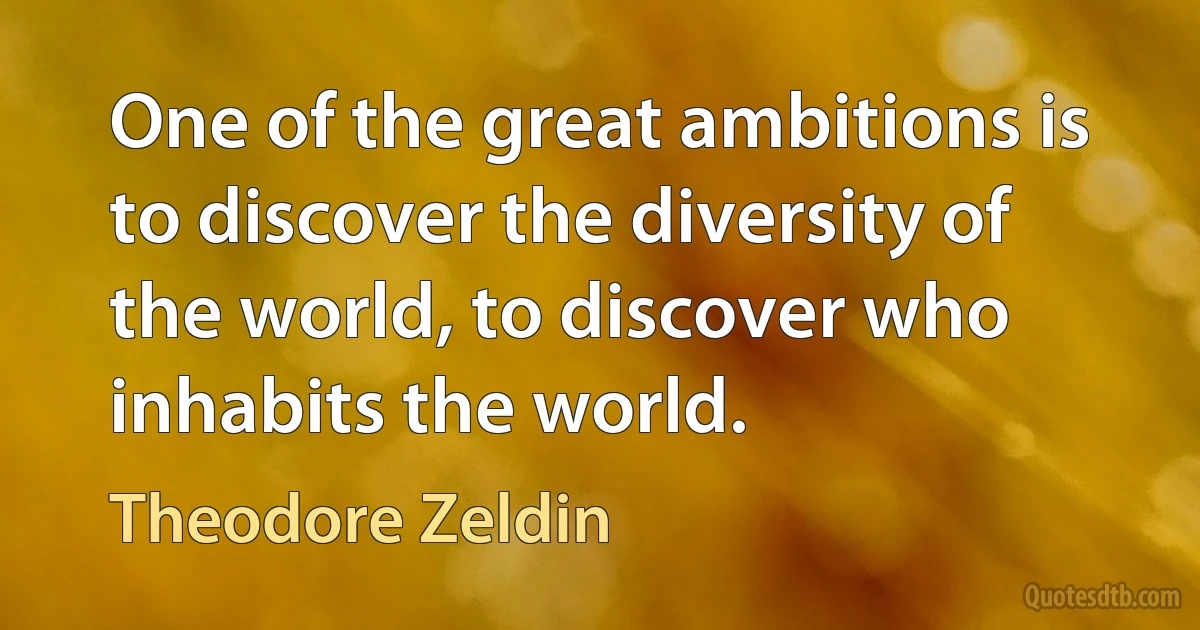 One of the great ambitions is to discover the diversity of the world, to discover who inhabits the world. (Theodore Zeldin)