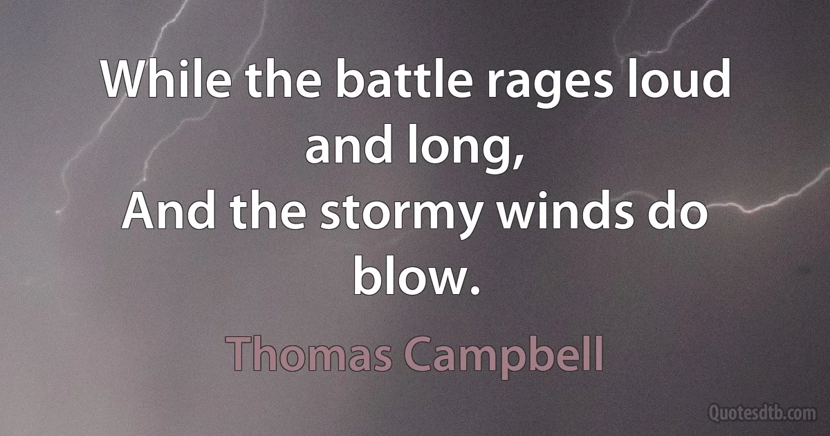 While the battle rages loud and long,
And the stormy winds do blow. (Thomas Campbell)