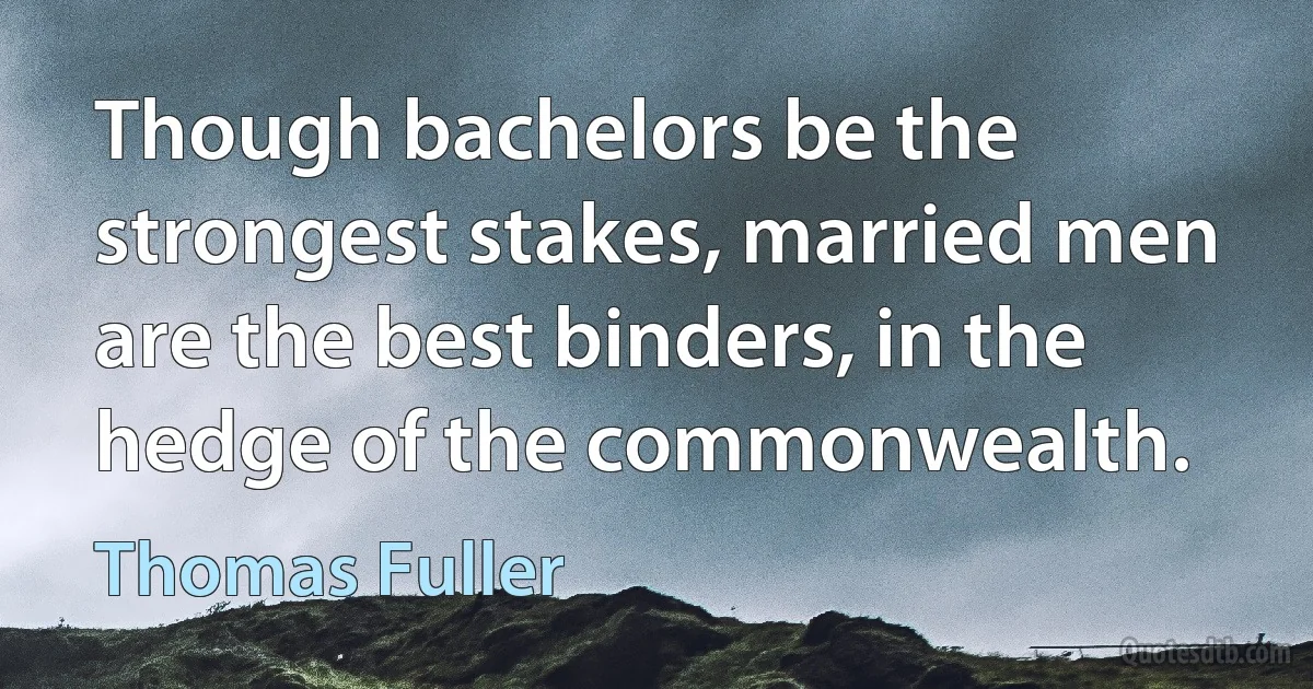 Though bachelors be the strongest stakes, married men are the best binders, in the hedge of the commonwealth. (Thomas Fuller)