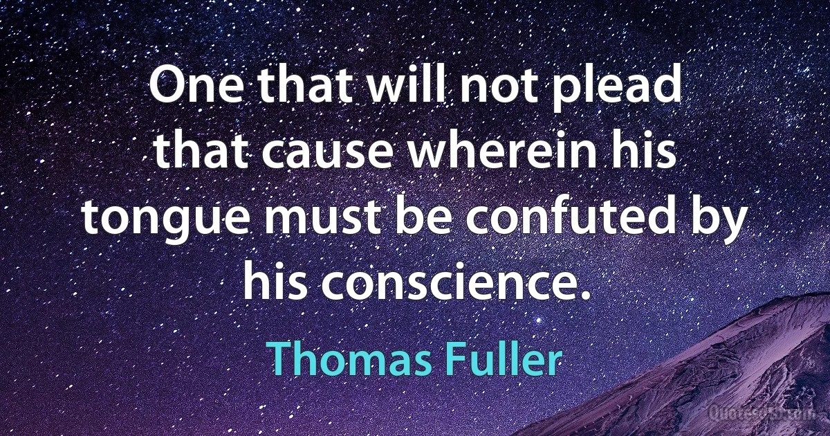 One that will not plead that cause wherein his tongue must be confuted by his conscience. (Thomas Fuller)