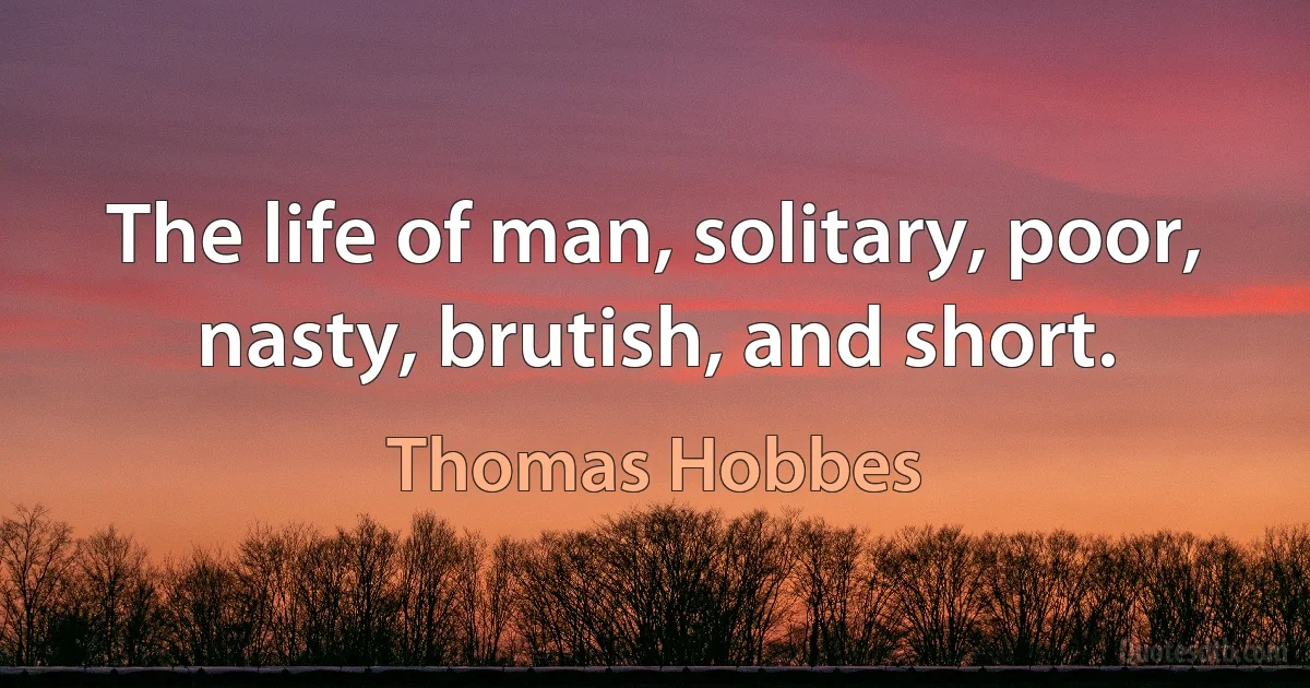 The life of man, solitary, poor, nasty, brutish, and short. (Thomas Hobbes)