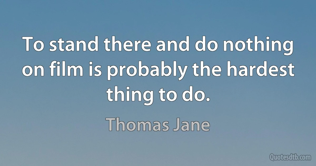 To stand there and do nothing on film is probably the hardest thing to do. (Thomas Jane)