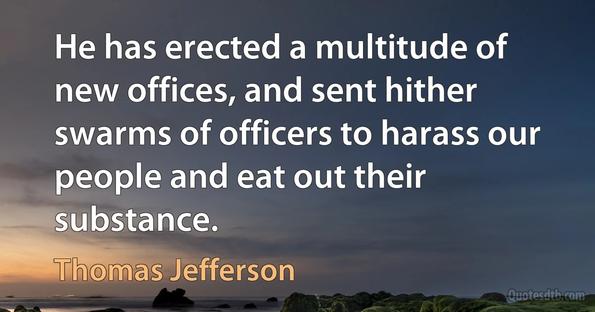 He has erected a multitude of new offices, and sent hither swarms of officers to harass our people and eat out their substance. (Thomas Jefferson)