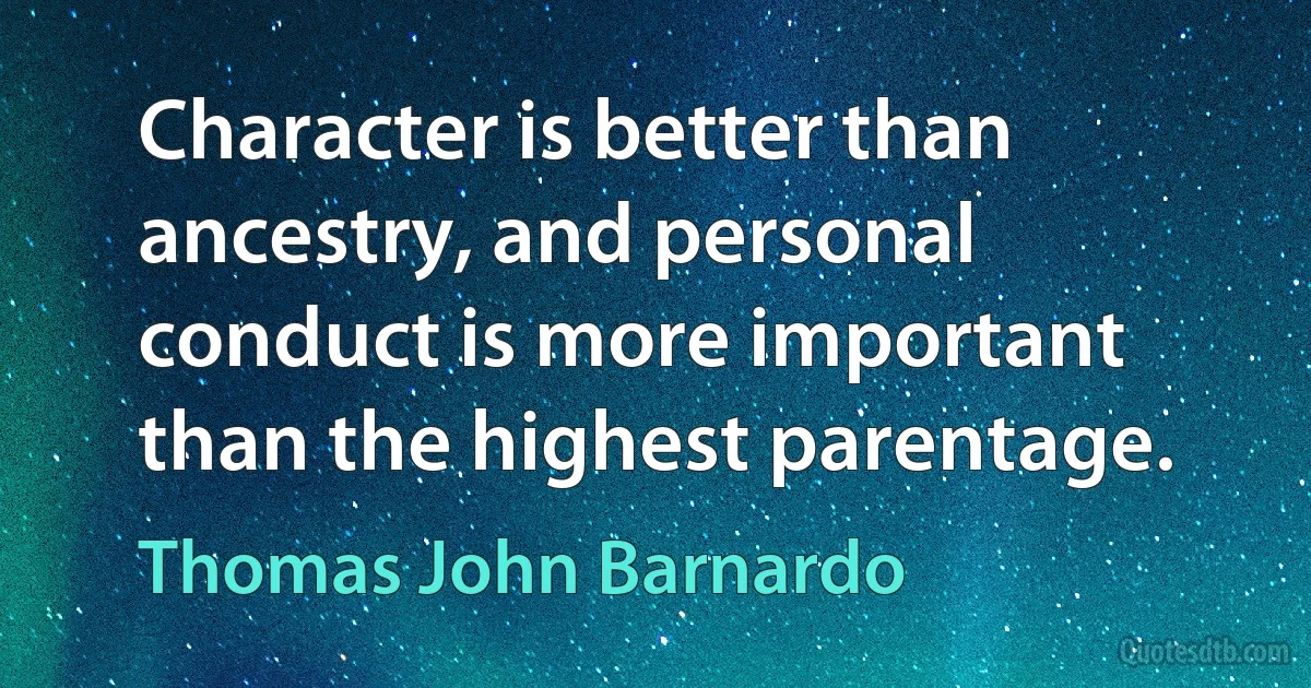 Character is better than ancestry, and personal conduct is more important than the highest parentage. (Thomas John Barnardo)