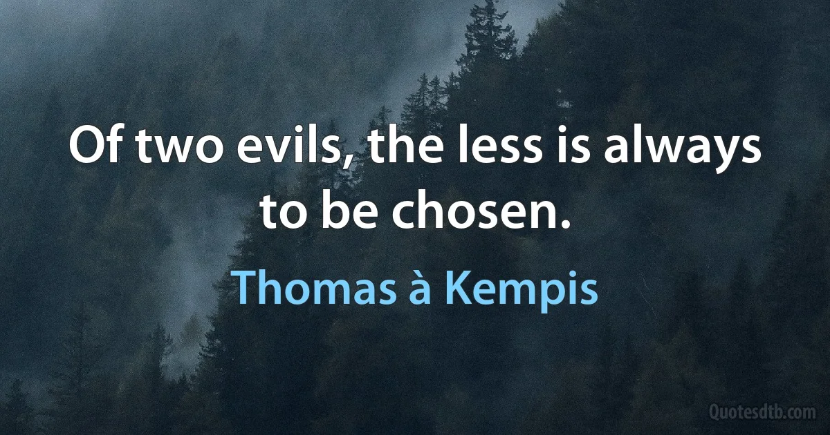 Of two evils, the less is always to be chosen. (Thomas à Kempis)