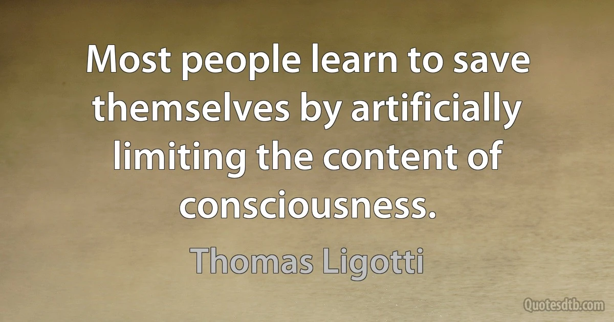 Most people learn to save themselves by artificially limiting the content of consciousness. (Thomas Ligotti)