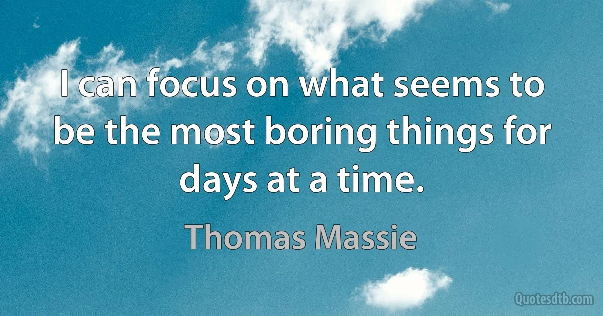 I can focus on what seems to be the most boring things for days at a time. (Thomas Massie)