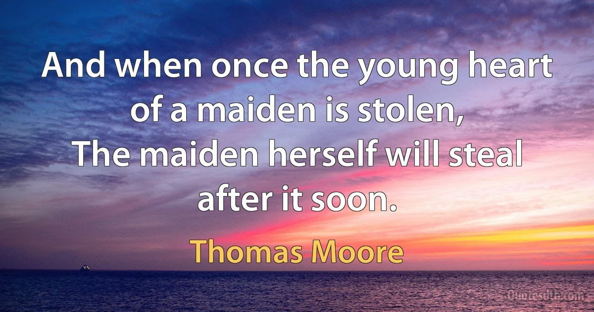 And when once the young heart of a maiden is stolen,
The maiden herself will steal after it soon. (Thomas Moore)