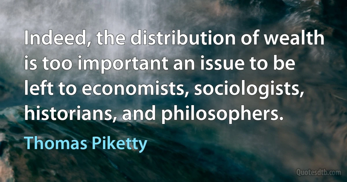 Indeed, the distribution of wealth is too important an issue to be left to economists, sociologists, historians, and philosophers. (Thomas Piketty)