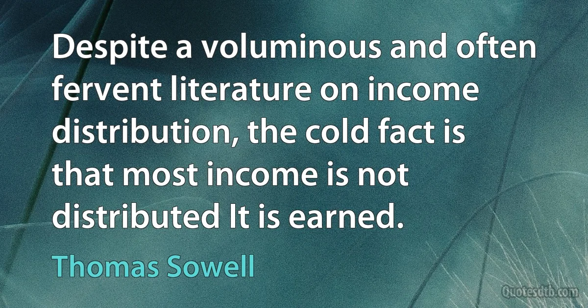 Despite a voluminous and often fervent literature on income distribution, the cold fact is that most income is not distributed It is earned. (Thomas Sowell)